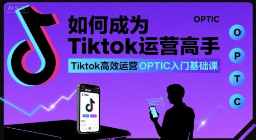如何成为Tiktok运营高手,Tiktok高效运营OPTIC入门基础课-351资源网
