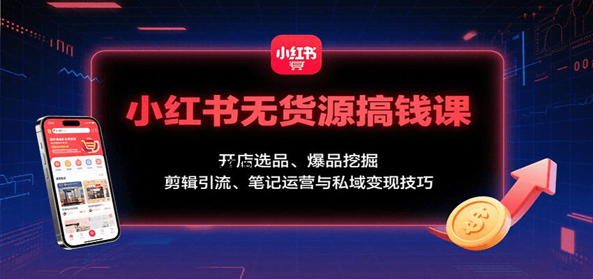 小红书无货源搞钱课：开店选品、爆品挖掘，剪辑引流、笔记运营与私域变现技巧-351资源网