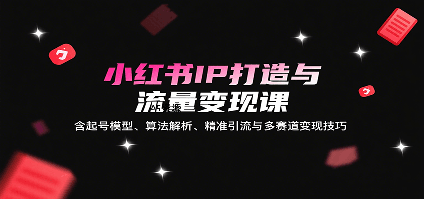 小红书IP打造与流量变现课：含起号模型、算法解析、精准引流与多赛道变现技巧-351资源网