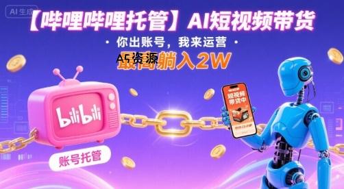 【哔哩哔哩托管】AI短视频带货,你出账号,我来运营,最高躺入2W【揭秘】-351资源网