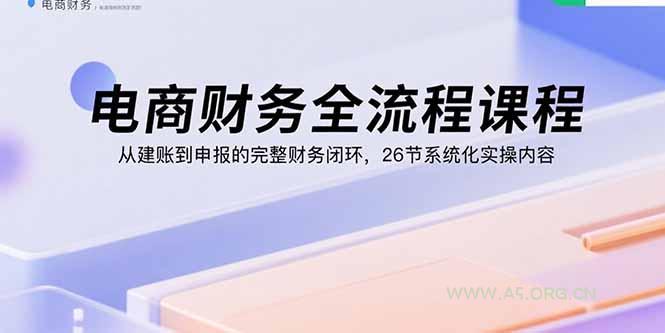 电商财务全流程课程：从建账到申报的完整财务闭环，26节系统化实操内容-351资源网