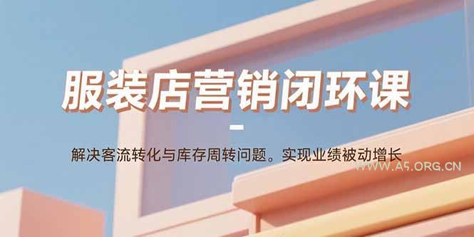 服装店营销闭环课：解决客流转化与库存周转问题。实现业绩被动增长-351资源网