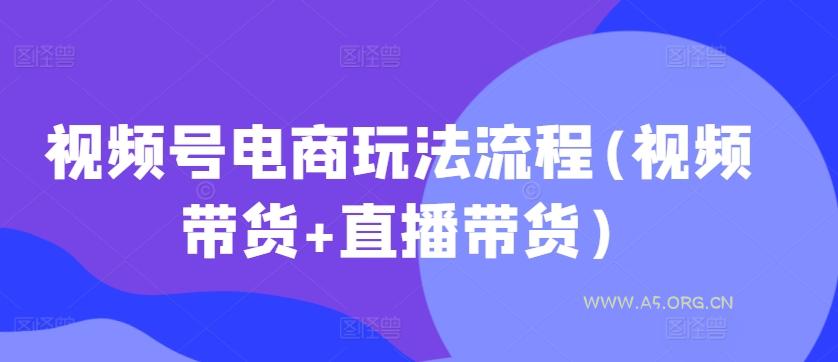 视频号电商玩法流程,视频带货+直播带货【更新2025年1月】-351资源网