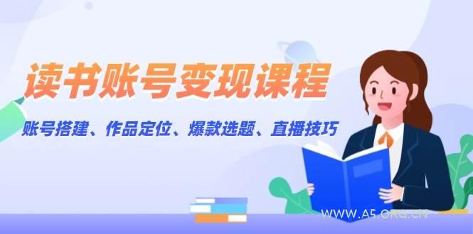 读书账号变现课程：账号搭建、作品定位、爆款选题、直播技巧-351资源网