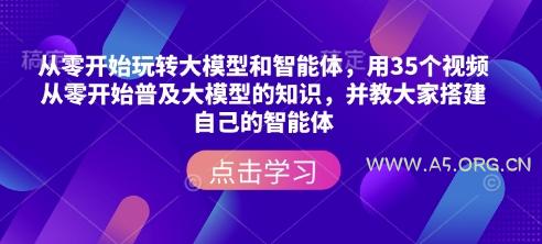从零开始玩转大模型和智能体，​用35个视频从零开始普及大模型的知识，并教大家搭建自己的智能体-351资源网
