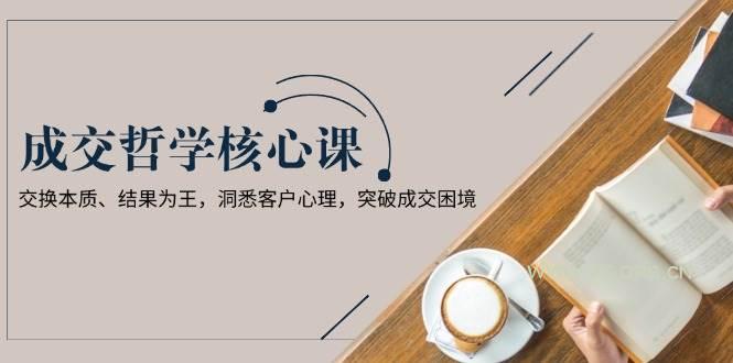 成交哲学课，交换本质、结果为王，洞悉客户心理，突破成交困境-351资源网