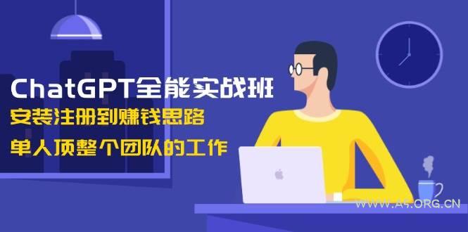 ChatGPT全能实战班，安装注册到赚钱思路，单人顶整个团队的工作-351资源网