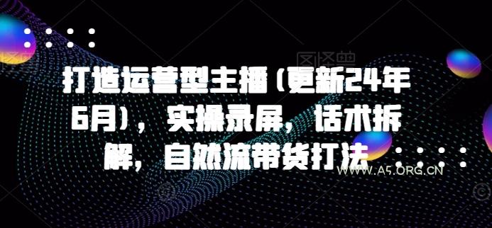 打造运营型主播(更新25年1月)，实操录屏，话术拆解，自然流带货打法-351资源网