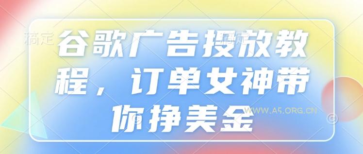 谷歌广告投放教程,订单女神带你挣美金-351资源网