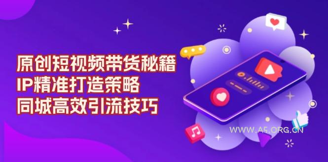 原创 短视频带货秘籍，IP精准打造策略，同城高效引流技巧-351资源网