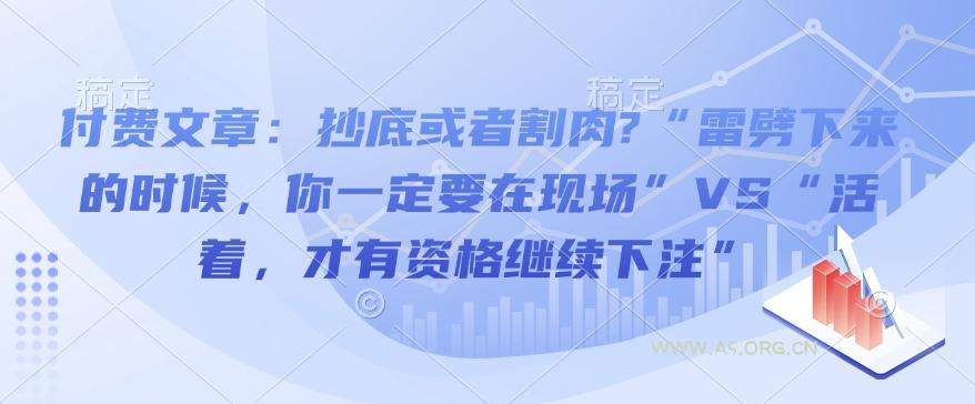 付费文章:抄底或者割肉?“雷劈下来的时候,你一定要在现场”VS“活着,才有资格继续下注”-351资源网