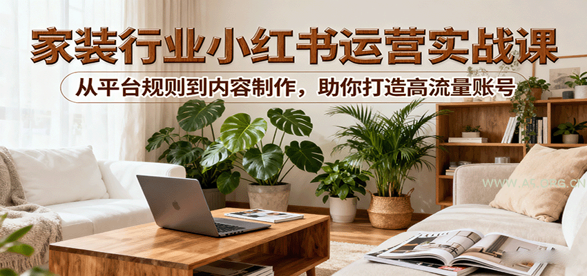 小红书家装行业运营实战课：从平台规则到内容制作，助你打造高流量账号-351资源网