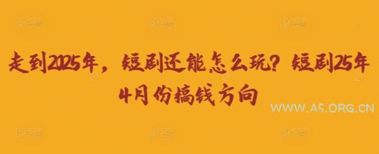 走到2025年，短剧还能怎么玩？短剧25年4月份搞钱方向-351资源网