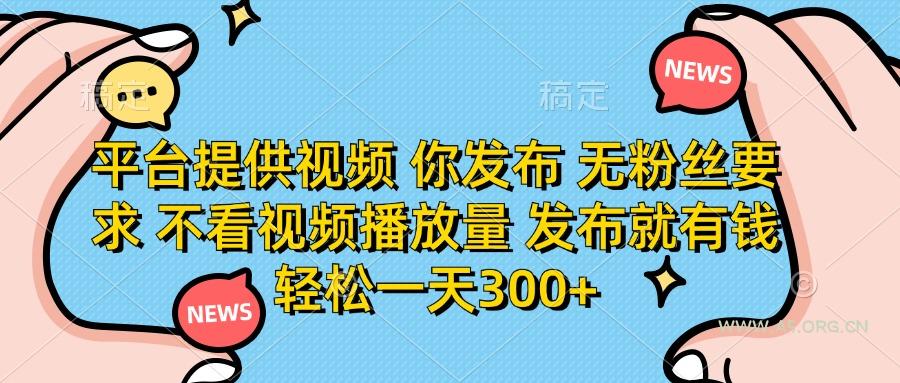 平台提供视频 你发布 无粉丝要求 不看视频播放量 发布就有钱 轻松一天300+-351资源网
