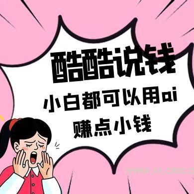 酷酷说钱付费文250409：零投入小白都可以用ai赚点小钱！-351资源网