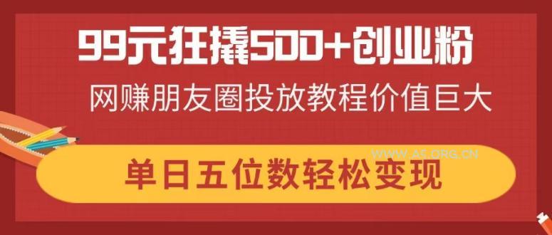 99元狂撬500+创业粉，网赚朋友圈投放教程价值巨大，单日五位数轻松变现-351资源网