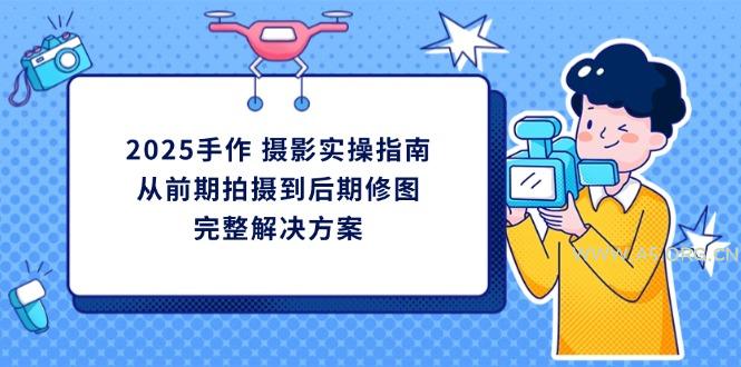 2025手作 摄影实操指南，从前期拍摄到后期修图的完整解决方案-351资源网