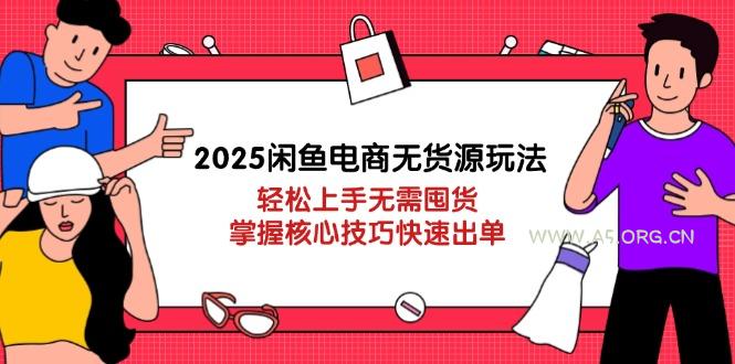 2025闲鱼电商无货源玩法：轻松上手无需囤货，掌握核心技巧快速出单-351资源网