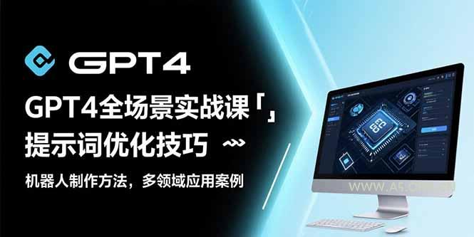 GPT4全场景实战课：提示词优化技巧，机器人制作方法，多领域应用案例-351资源网