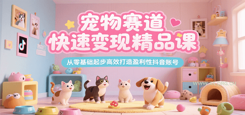 宠物赛道快速变现精品课，从零基础起步高效打造盈利性抖音账号-351资源网