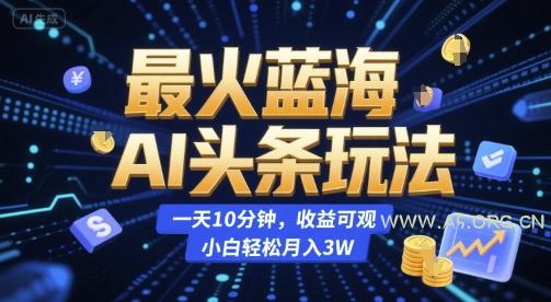 最火蓝海AI头条玩法，一天10分钟，收益可观，小白轻松月入3W【揭秘】-351资源网