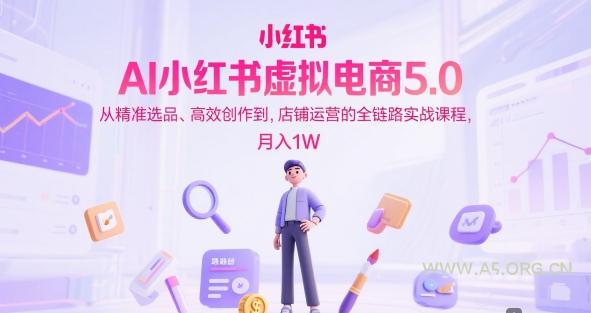 AI小红书虚拟电商5.0，从精准选品、高效创作到，店铺运营的全链路实战课程，月入1W(更新中)-351资源网