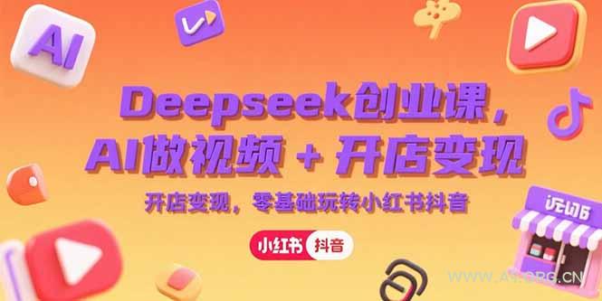 Deepseek创业课，AI做视频+开店变现，零基础玩转小红书抖音-351资源网