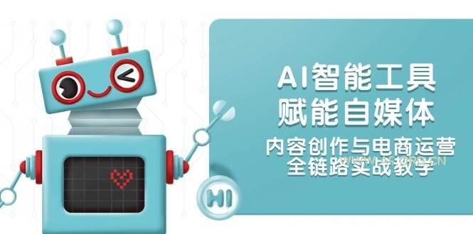 AI智能工具赋能自媒体，内容创作与电商运营，全链路实战教学-351资源网