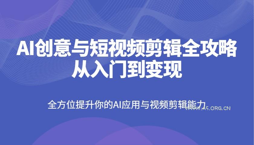 AI创意与短视频剪辑全攻略从入门到变现，全方位提升你的AI应用与视频剪辑能力-351资源网