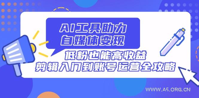 AI工具助力自媒体变现，低粉也能高收益，剪辑入门到账号运营全攻略-351资源网