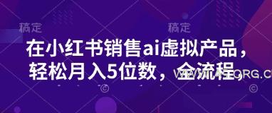 小红书销售ai虚拟产品，轻松月入5位数，全流程，超细节变现过程，完全无卡点-351资源网
