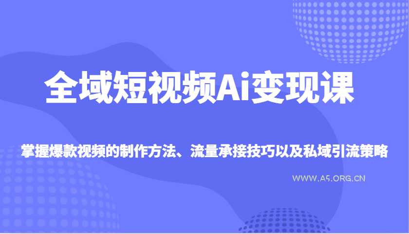 全域短视频Ai变现课，掌握爆款视频的制作方法、流量承接技巧以及私域引流策略-351资源网