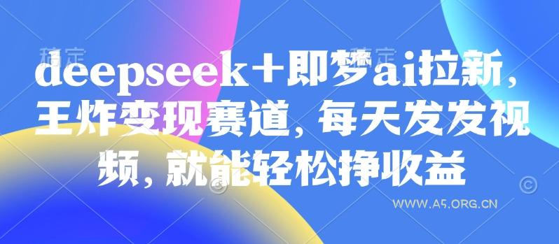 原客单价998的deepseek+即梦ai拉新，王炸变现赛道，每天发发视频，就能轻松挣收益-351资源网