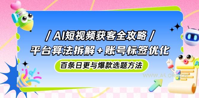 AI短视频获客全攻略：平台算法拆解+账号标签优化，百条日更与爆款选题方法-351资源网