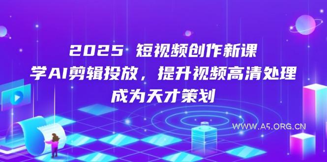 2025短视频创作新课，学AI剪辑投放，提升视频高清处理，成为天才策划-351资源网