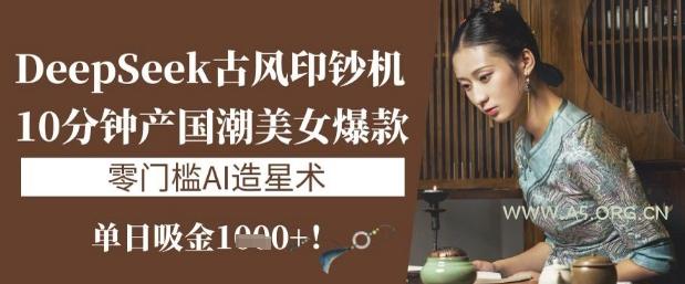 DeepSeek古风印钞机：10分钟产国潮美女爆款，单日吸金1k+，零门槛AI造星术-351资源网