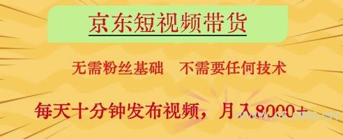 京东短视频带货，无需粉丝基础，不需要任何技术，每天十分钟发布视频，月入8k【揭秘】-351资源网