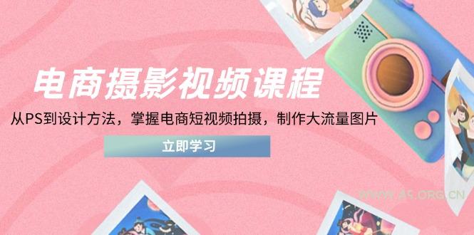 电商摄影视频课程,从PS到设计方法,掌握电商短视频拍摄,制作大流量图片-351资源网