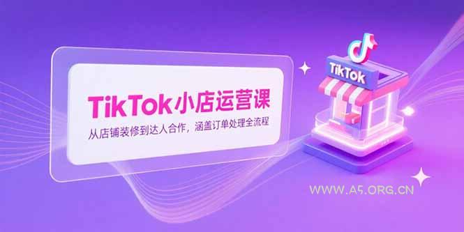 TikTok小店运营课，从店铺装修到达人合作，涵盖订单处理全流程-351资源网