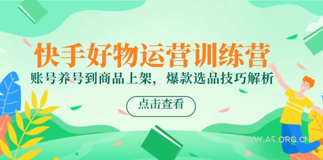 快手好物运营训练营，账号养号到商品上架，爆款选品技巧解析-351资源网