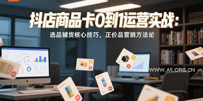 抖店商品卡0到1运营实战：选品铺货核心技巧，正价品营销方法论-351资源网