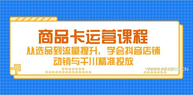 商品卡运营课程，从选品到流量提升，学会抖音店铺动销与千川精准投放-351资源网