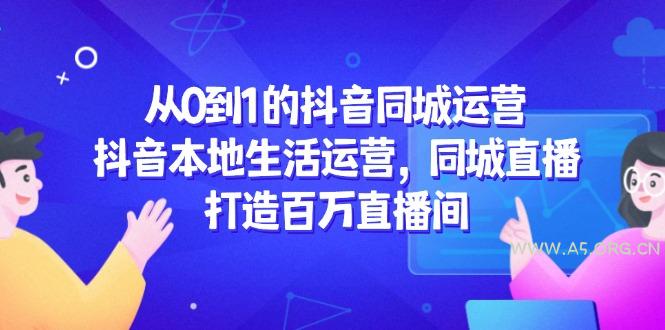 从0到1的抖音同城运营，抖音本地生活运营，同城直播，打造百万直播间-351资源网
