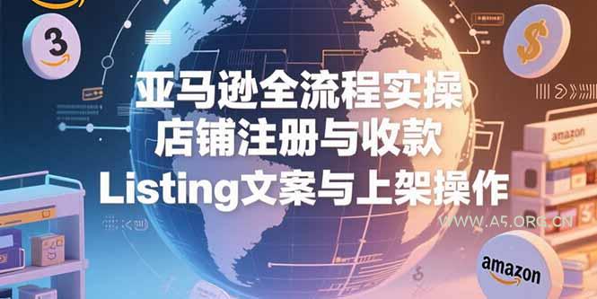 亚马逊全流程实操，店铺注册与收款，Listing文案与上架操作-351资源网