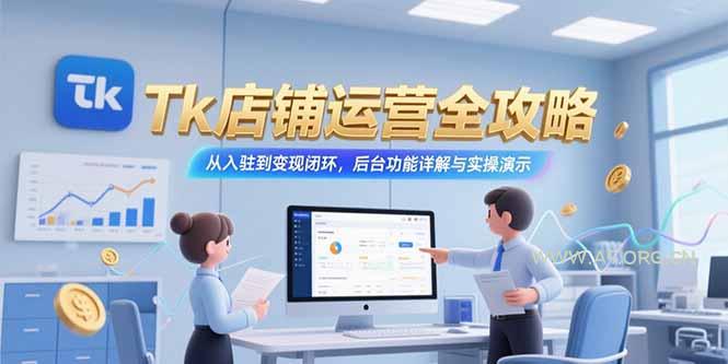 Tk店铺运营全攻略，从入驻到变现闭环，后台功能详解与实操演示-351资源网
