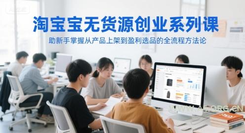 淘宝无货源创业系列课,助新手掌握从产品上架到盈利选品的全流程方法论-351资源网