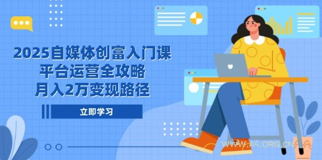 2025自媒体创富入门课，平台运营全攻略，月入2万变现路径-351资源网