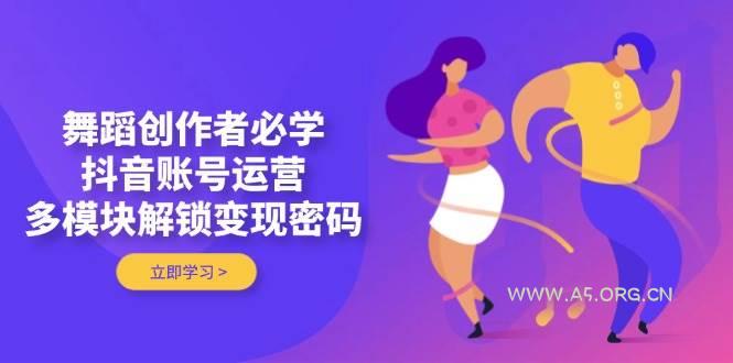 舞蹈创作者必学，抖音账号运营，多模块解锁变现密码-351资源网