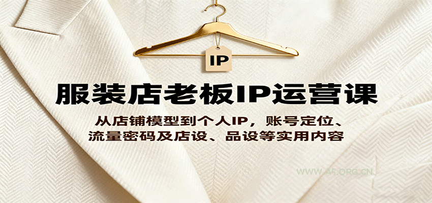 服装店老板IP运营课，从店铺模型到个人IP，账号定位、流量密码及店设、品设等实用内容-351资源网