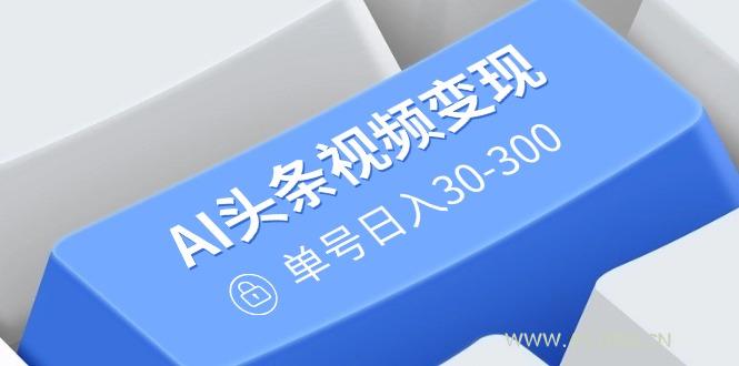 AI头条视频变现：AI原创搬运玩法，无需剪辑，多平台发布，单号日入30-300-351资源网